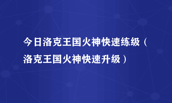 今日洛克王国火神快速练级（洛克王国火神快速升级）