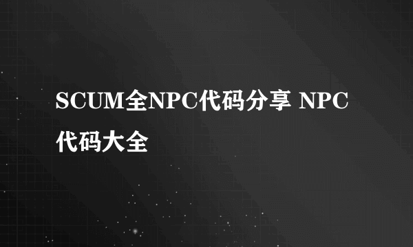 SCUM全NPC代码分享 NPC代码大全