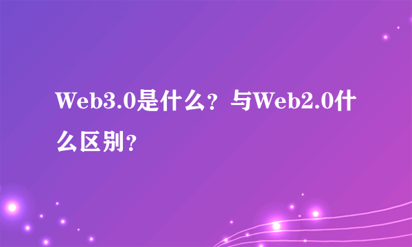 Web3.0是什么？与Web2.0什么区别？