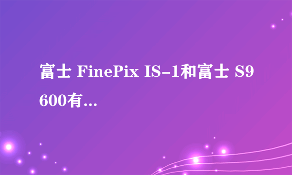 富士 FinePix IS-1和富士 S9600有什么区别？？