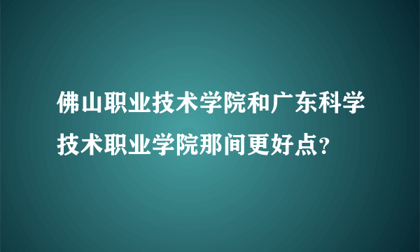 佛山职业技术学院和广东科学技术职业学院那间更好点？