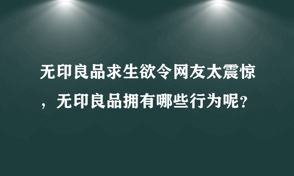 无印良品求生欲令网友太震惊，无印良品拥有哪些行为呢？