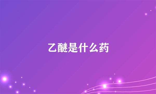 乙醚是什么药