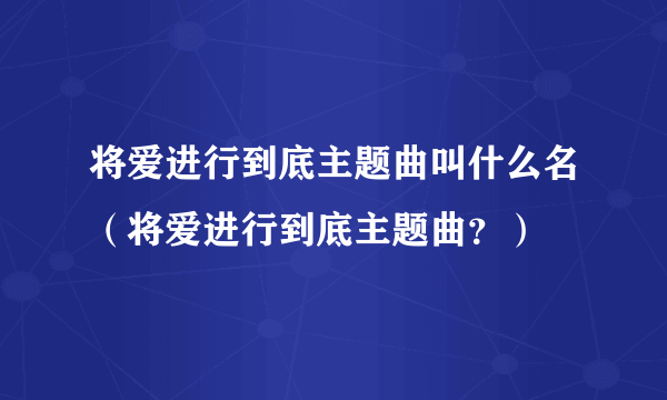 将爱进行到底主题曲叫什么名（将爱进行到底主题曲？）