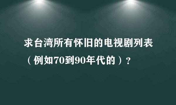 求台湾所有怀旧的电视剧列表（例如70到90年代的）？