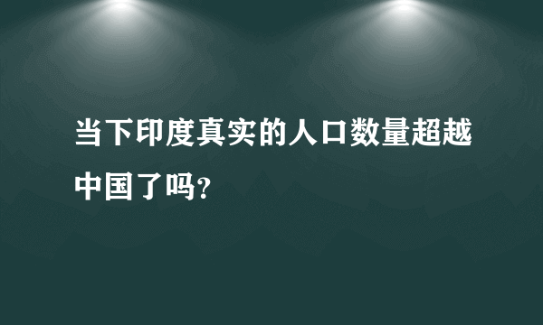 当下印度真实的人口数量超越中国了吗？