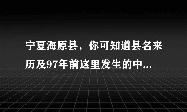 宁夏海原县，你可知道县名来历及97年前这里发生的中国最强地震？