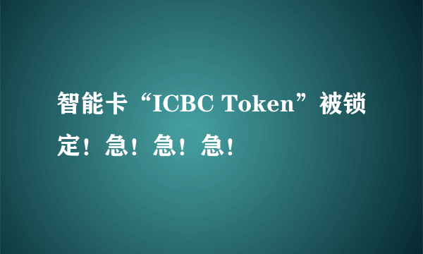 智能卡“ICBC Token”被锁定！急！急！急！