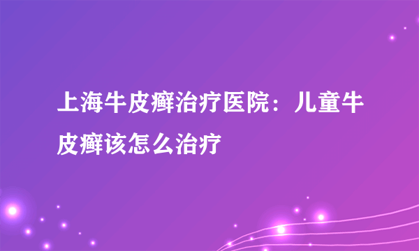 上海牛皮癣治疗医院：儿童牛皮癣该怎么治疗