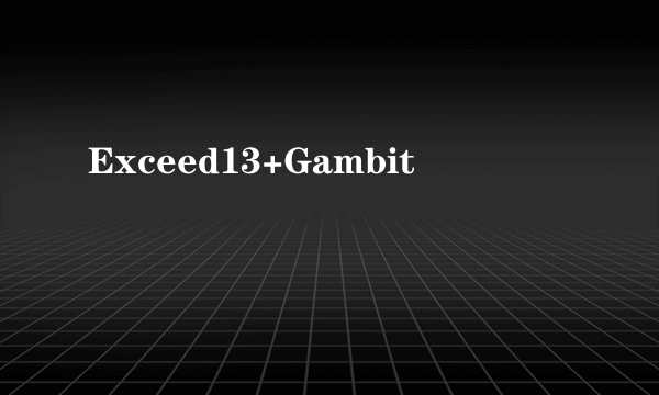 Exceed13+Gambit