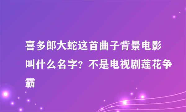 喜多郎大蛇这首曲子背景电影叫什么名字？不是电视剧莲花争霸