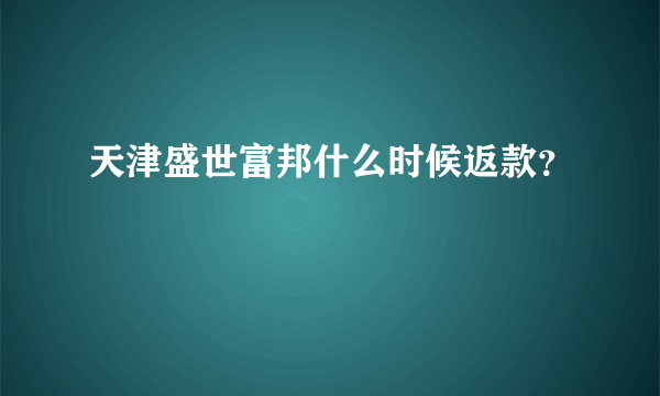 天津盛世富邦什么时候返款？