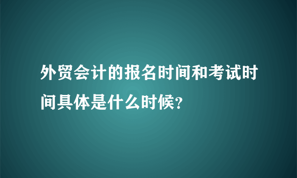 外贸会计的报名时间和考试时间具体是什么时候？