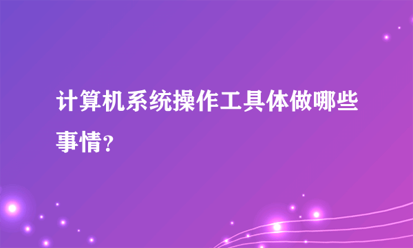 计算机系统操作工具体做哪些事情？