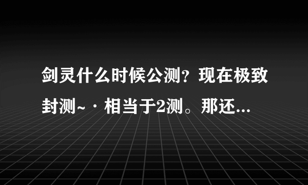 剑灵什么时候公测？现在极致封测~·相当于2测。那还要测试多少次？