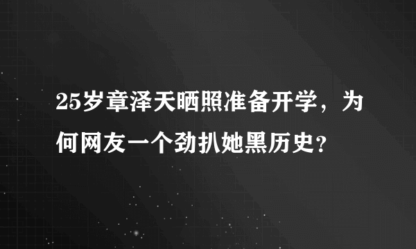 25岁章泽天晒照准备开学，为何网友一个劲扒她黑历史？