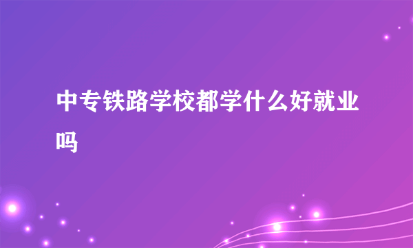 中专铁路学校都学什么好就业吗