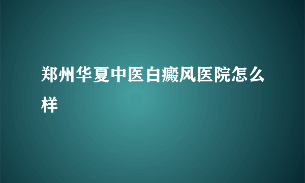 郑州华夏中医白癜风医院怎么样