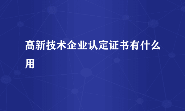 高新技术企业认定证书有什么用