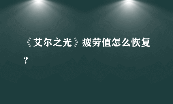 《艾尔之光》疲劳值怎么恢复？