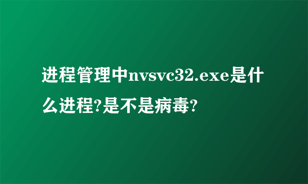 进程管理中nvsvc32.exe是什么进程?是不是病毒?