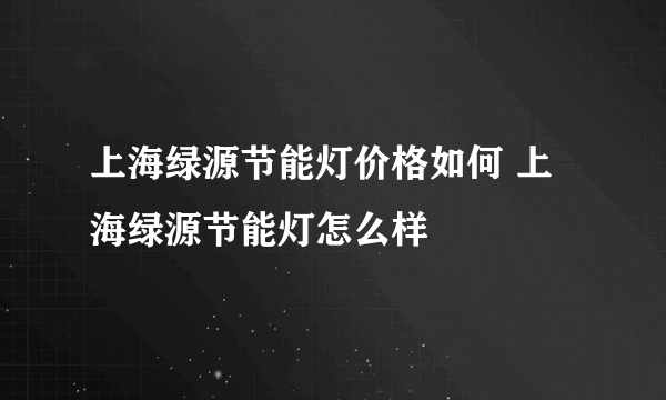 上海绿源节能灯价格如何 上海绿源节能灯怎么样