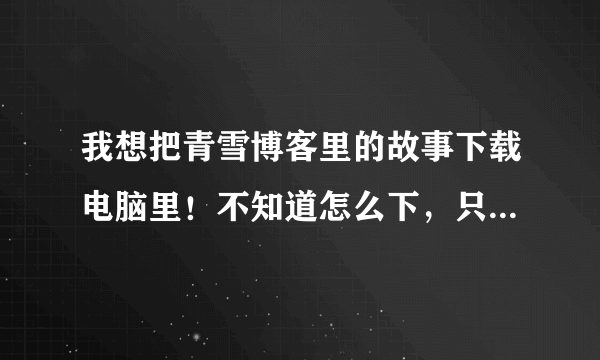 我想把青雪博客里的故事下载电脑里！不知道怎么下，只能在线听！