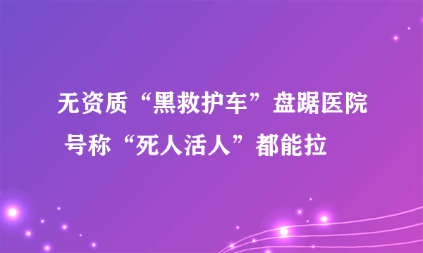 无资质“黑救护车”盘踞医院 号称“死人活人”都能拉