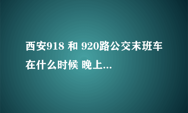 西安918 和 920路公交末班车在什么时候 晚上九点还能坐上不？