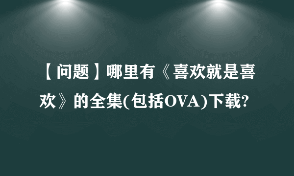 【问题】哪里有《喜欢就是喜欢》的全集(包括OVA)下载?