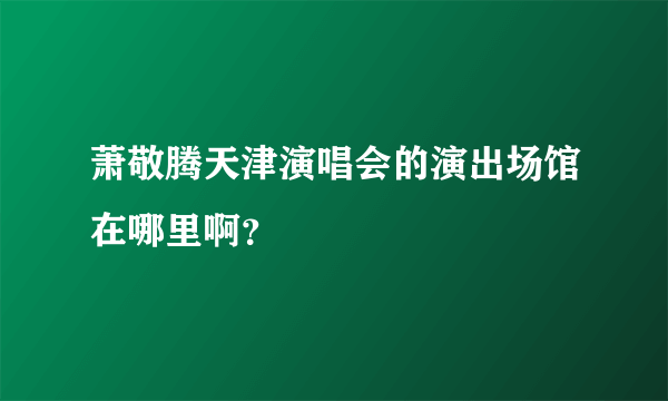 萧敬腾天津演唱会的演出场馆在哪里啊？