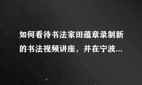 如何看待书法家田蕴章录制新的书法视频讲座，并在宁波某小学现场讲解书法问题这件会？