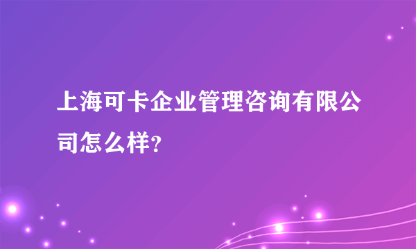 上海可卡企业管理咨询有限公司怎么样？