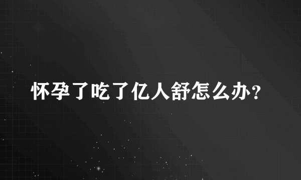 怀孕了吃了亿人舒怎么办？