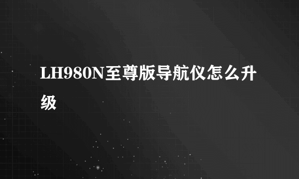 LH980N至尊版导航仪怎么升级