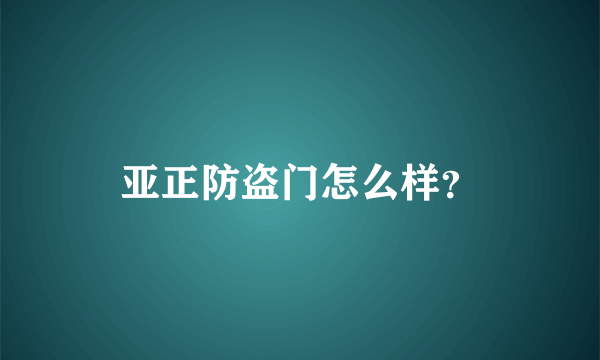 亚正防盗门怎么样？