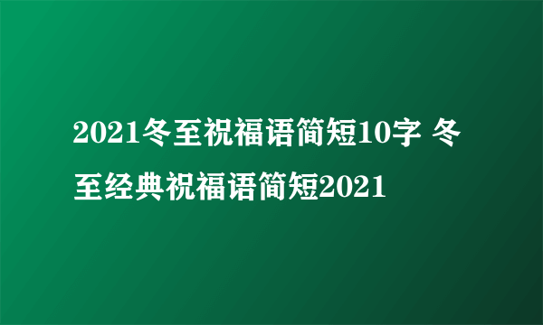 2021冬至祝福语简短10字 冬至经典祝福语简短2021