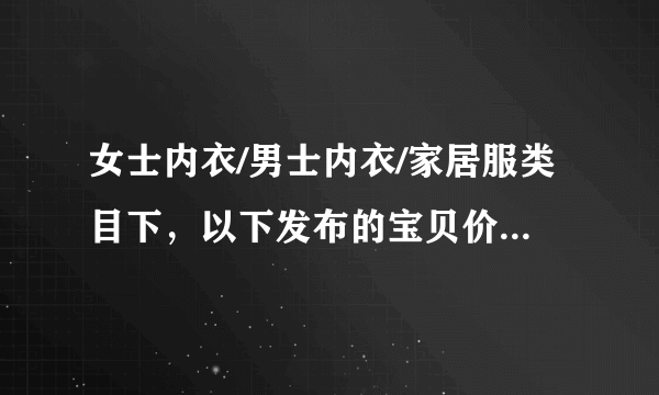 女士内衣/男士内衣/家居服类目下，以下发布的宝贝价格/邮费相符的是？