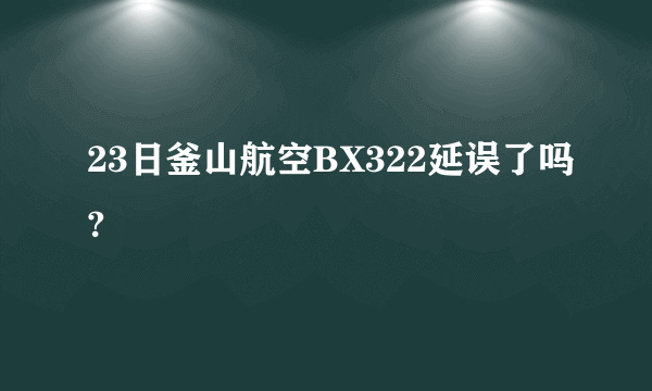 23日釜山航空BX322延误了吗?