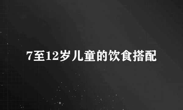 7至12岁儿童的饮食搭配