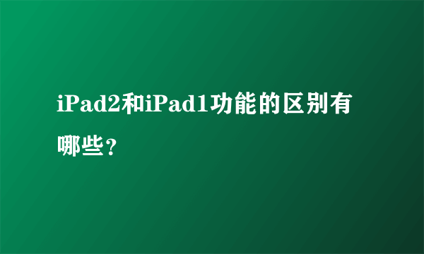 iPad2和iPad1功能的区别有哪些？