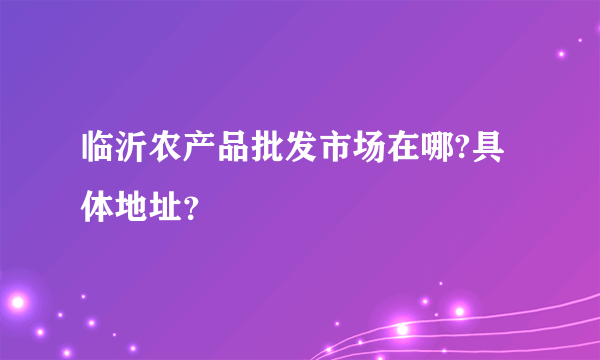 临沂农产品批发市场在哪?具体地址？