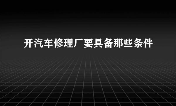 开汽车修理厂要具备那些条件