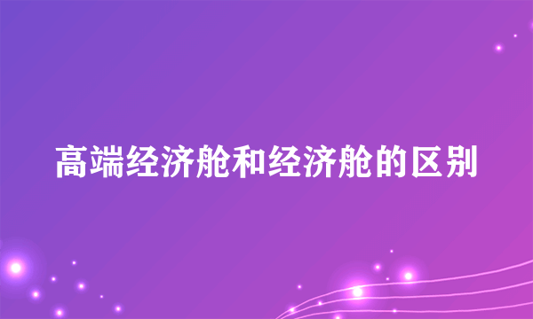 高端经济舱和经济舱的区别