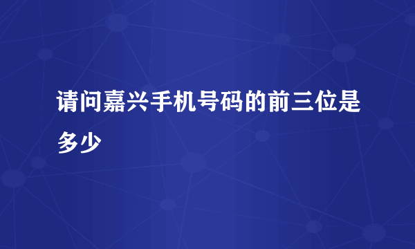 请问嘉兴手机号码的前三位是多少