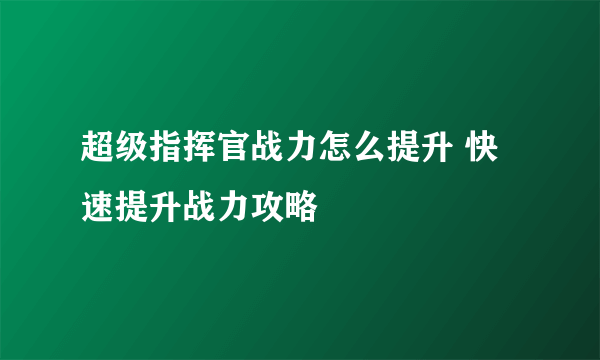 超级指挥官战力怎么提升 快速提升战力攻略