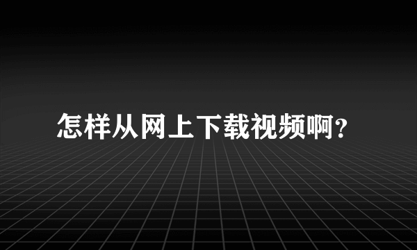 怎样从网上下载视频啊？