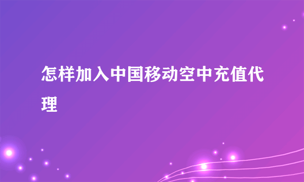 怎样加入中国移动空中充值代理