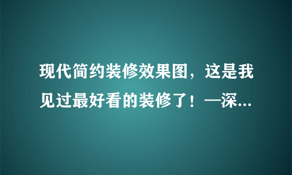 现代简约装修效果图，这是我见过最好看的装修了！—深圳装修公司