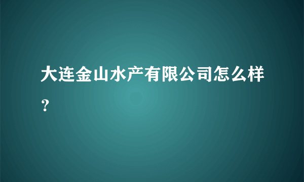 大连金山水产有限公司怎么样？